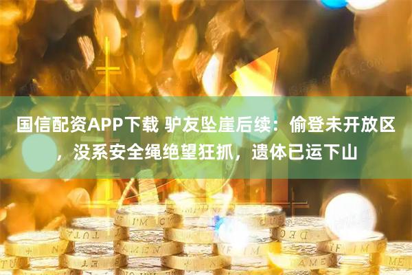 国信配资APP下载 驴友坠崖后续：偷登未开放区，没系安全绳绝望狂抓，遗体已运下山