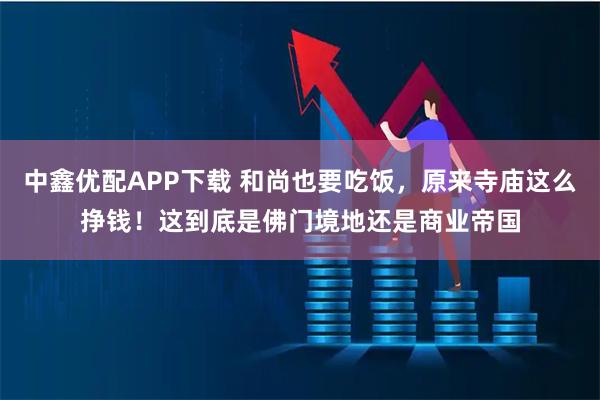 中鑫优配APP下载 和尚也要吃饭，原来寺庙这么挣钱！这到底是佛门境地还是商业帝国