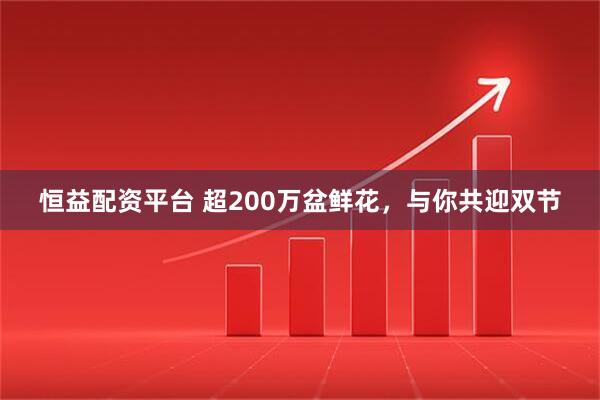 恒益配资平台 超200万盆鲜花，与你共迎双节