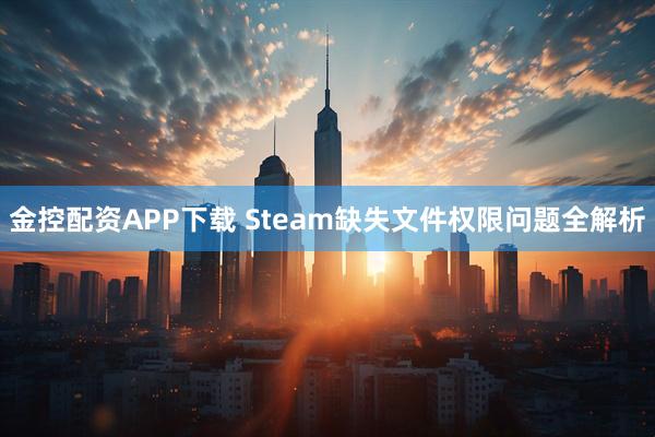金控配资APP下载 Steam缺失文件权限问题全解析
