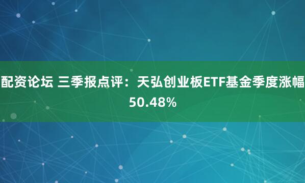 配资论坛 三季报点评:天弘创业板ETF基金季度涨幅50.48%