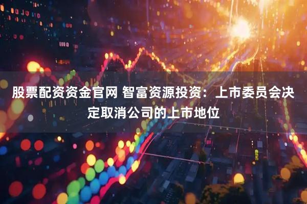 股票配资资金官网 智富资源投资：上市委员会决定取消公司的上市地位