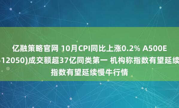 亿融策略官网 10月CPI同比上涨0.2% A500ETF基金(512050)成交额超37亿同类第一 机构称指数有望延续慢牛行情