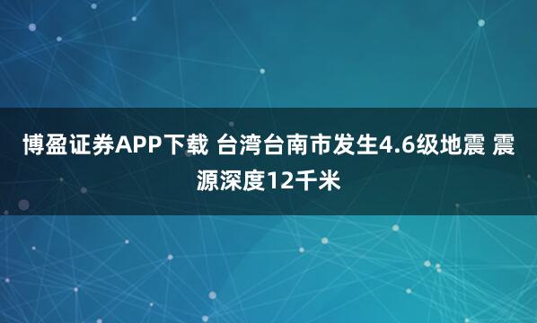 博盈证券APP下载 台湾台南市发生4.6级地震 震源深度12千米