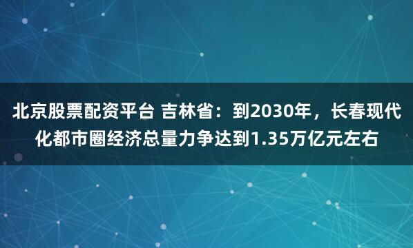 北京股票配资平台 吉林省：到2030年，长春现代化都市圈经济总量力争达到1.35万亿元左右