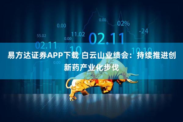 易方达证券APP下载 白云山业绩会：持续推进创新药产业化步伐