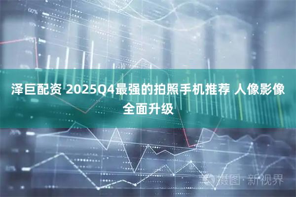 泽巨配资 2025Q4最强的拍照手机推荐 人像影像全面升级