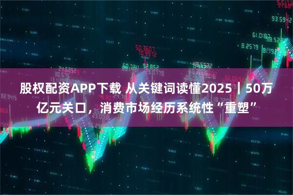 股权配资APP下载 从关键词读懂2025|50万亿元关口,消费市场经历系统性“重塑”