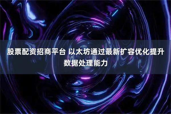 股票配资招商平台 以太坊通过最新扩容优化提升数据处理能力
