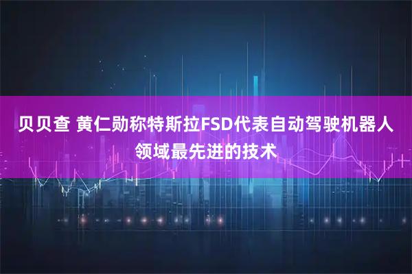 贝贝查 黄仁勋称特斯拉FSD代表自动驾驶机器人领域最先进的技术