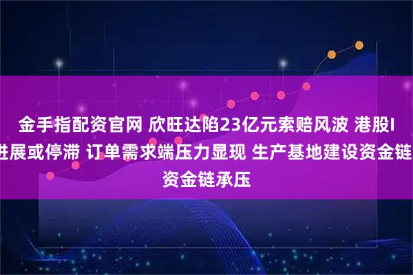 金手指配资官网 欣旺达陷23亿元索赔风波 港股IPO进展或停滞 订单需求端压力显现 生产基地建设资金链承压