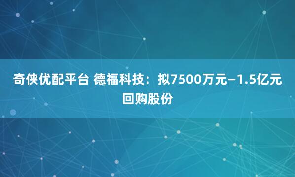 奇侠优配平台 德福科技：拟7500万元—1.5亿元回购股份