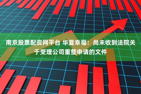 南京股票配资网平台 华夏幸福：尚未收到法院关于受理公司重整申请的文件