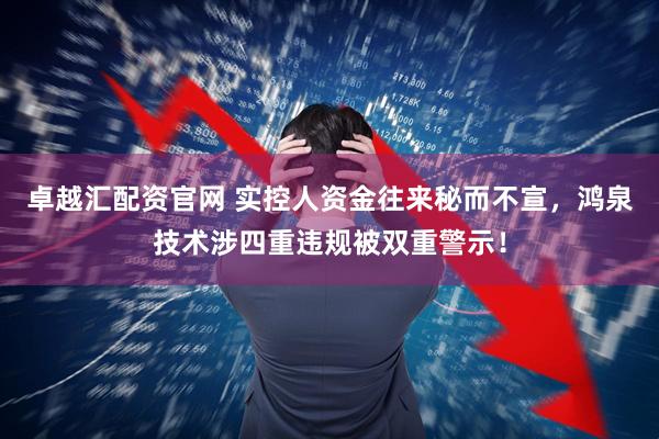 卓越汇配资官网 实控人资金往来秘而不宣，鸿泉技术涉四重违规被双重警示！