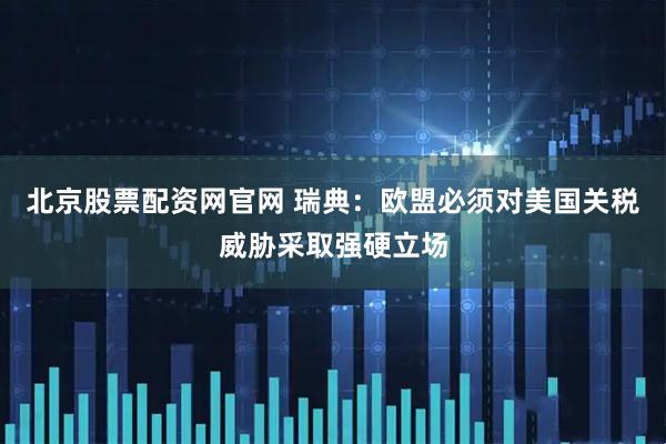 北京股票配资网官网 瑞典：欧盟必须对美国关税威胁采取强硬立场