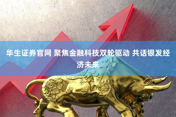 华生证券官网 聚焦金融科技双轮驱动 共话银发经济未来