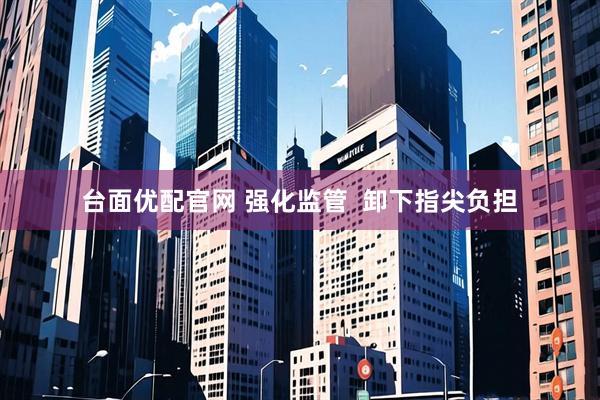台面优配官网 强化监管  卸下指尖负担