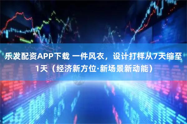 乐发配资APP下载 一件风衣，设计打样从7天缩至1天（经济新方位·新场景新动能）