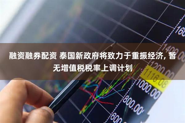 融资融券配资 泰国新政府将致力于重振经济, 暂无增值税税率上调计划