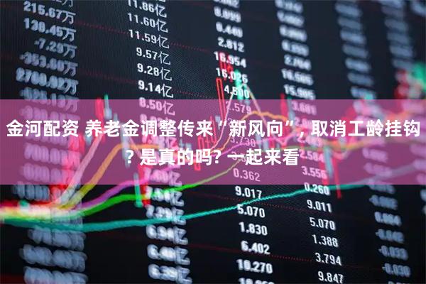 金河配资 养老金调整传来“新风向”, 取消工龄挂钩? 是真的吗? 一起来看