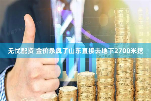 无忧配资 金价杀疯了山东直接去地下2700米挖