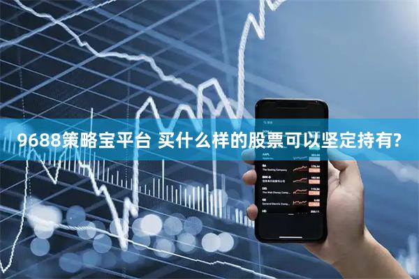 9688策略宝平台 买什么样的股票可以坚定持有?