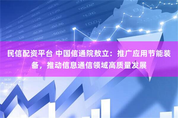 民信配资平台 中国信通院敖立：推广应用节能装备，推动信息通信领域高质量发展