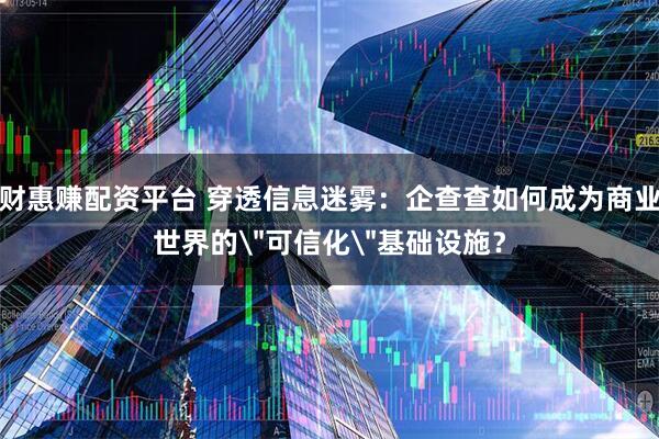 财惠赚配资平台 穿透信息迷雾：企查查如何成为商业世界的