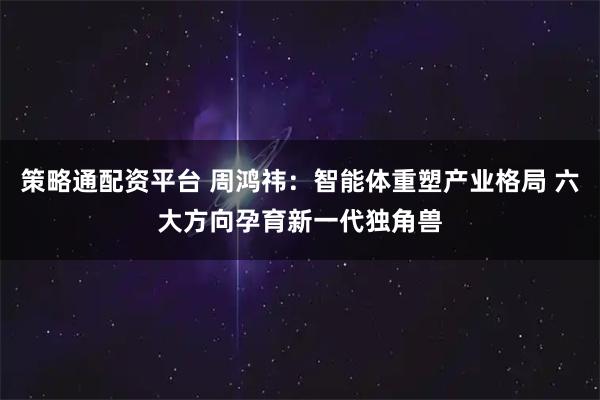 策略通配资平台 周鸿祎：智能体重塑产业格局 六大方向孕育新一代独角兽