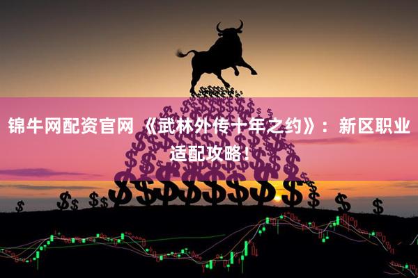 锦牛网配资官网 《武林外传十年之约》：新区职业适配攻略！