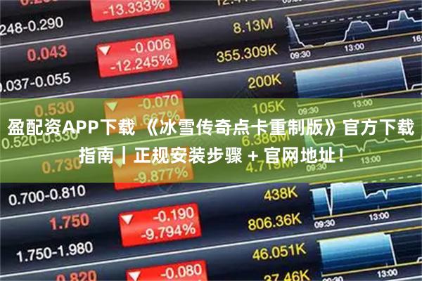 盈配资APP下载 《冰雪传奇点卡重制版》官方下载指南｜正规安装步骤 + 官网地址！