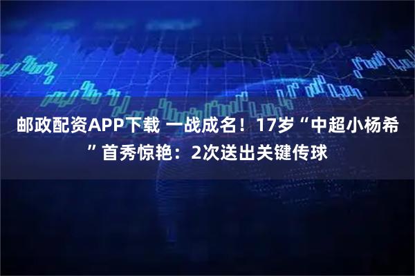 邮政配资APP下载 一战成名！17岁“中超小杨希”首秀惊艳：2次送出关键传球