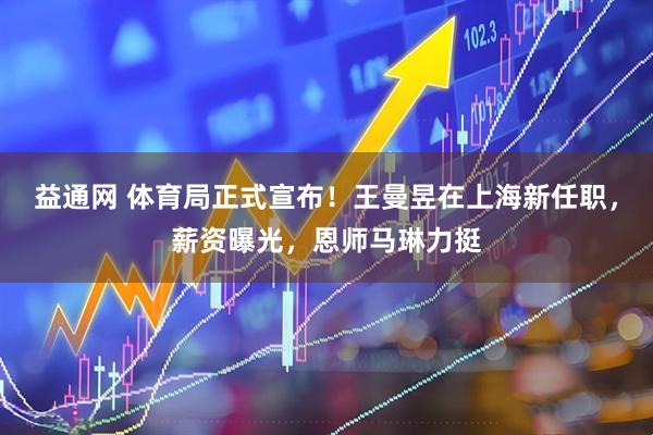 益通网 体育局正式宣布！王曼昱在上海新任职，薪资曝光，恩师马琳力挺