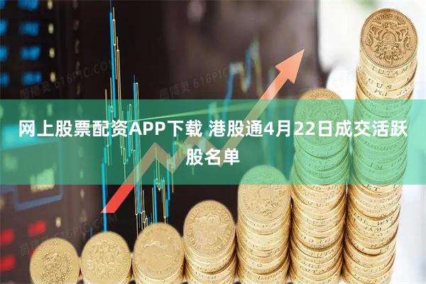 网上股票配资APP下载 港股通4月22日成交活跃股名单