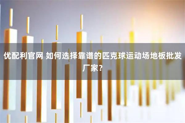 优配利官网 如何选择靠谱的匹克球运动场地板批发厂家？
