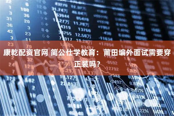 康乾配资官网 简公仕学教育：莆田编外面试需要穿正装吗？